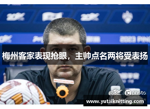 梅州客家表现抢眼，主帅点名两将受表扬