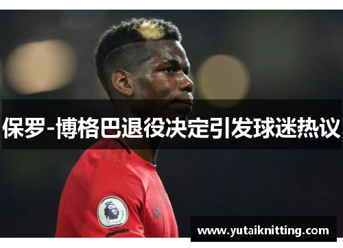 保罗-博格巴退役决定引发球迷热议