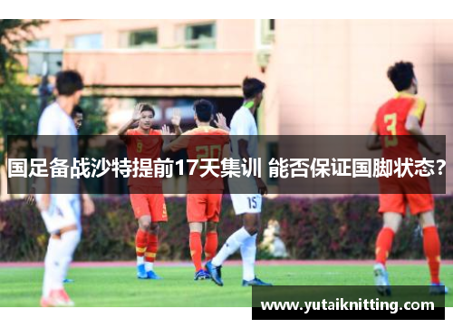 国足备战沙特提前17天集训 能否保证国脚状态？