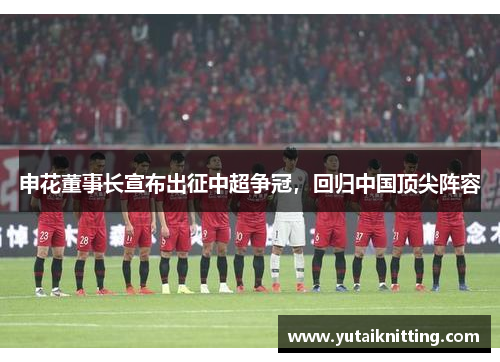 申花董事长宣布出征中超争冠，回归中国顶尖阵容